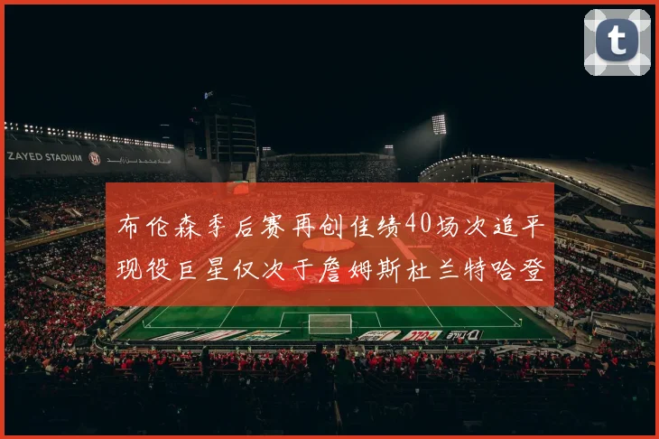 布伦森季后赛再创佳绩40场次追平现役巨星仅次于詹姆斯杜兰特哈登