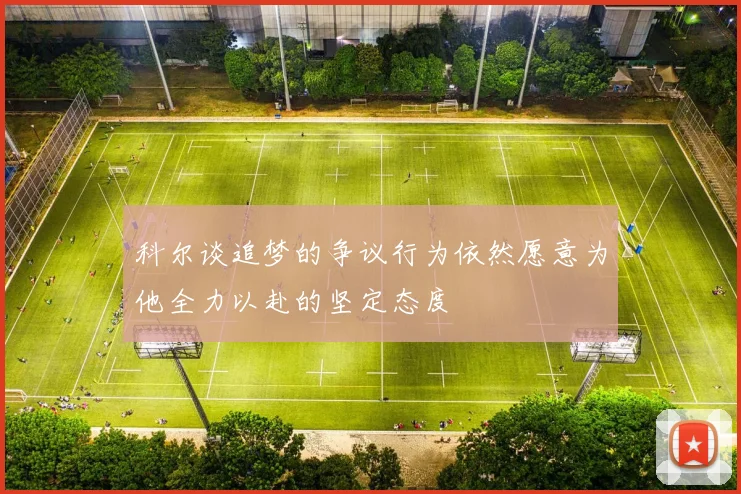 科尔谈追梦的争议行为依然愿意为他全力以赴的坚定态度