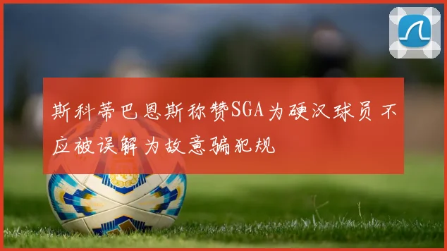 斯科蒂巴恩斯称赞SGA为硬汉球员不应被误解为故意骗犯规