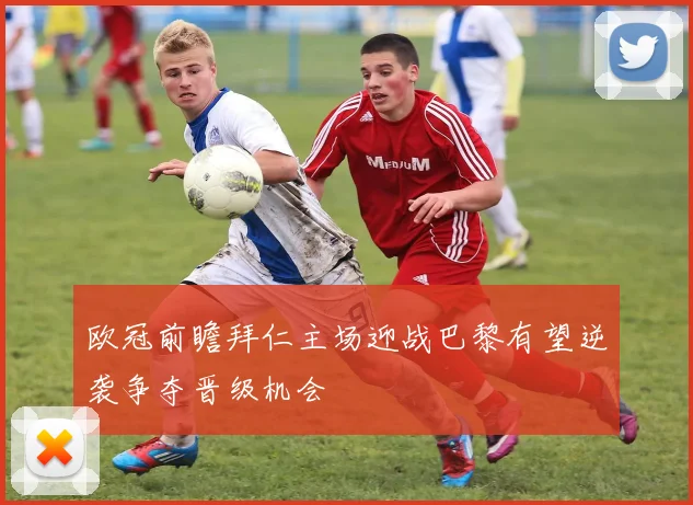 欧冠前瞻拜仁主场迎战巴黎有望逆袭争夺晋级机会