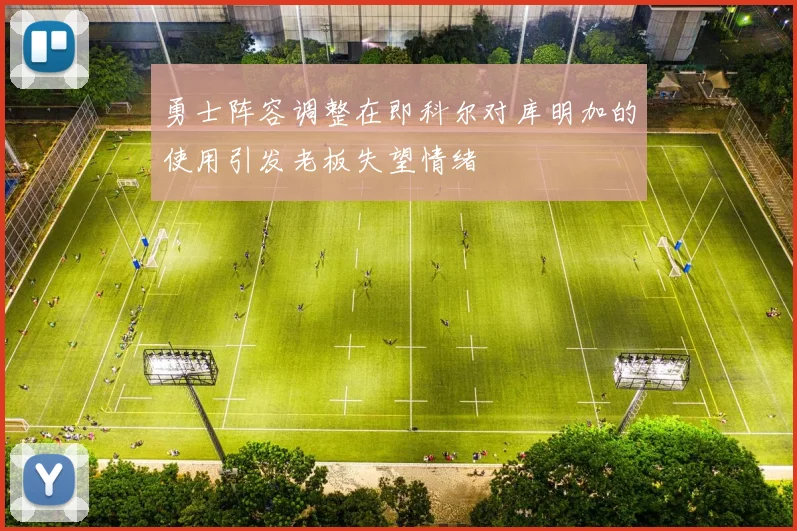 勇士阵容调整在即科尔对库明加的使用引发老板失望情绪
