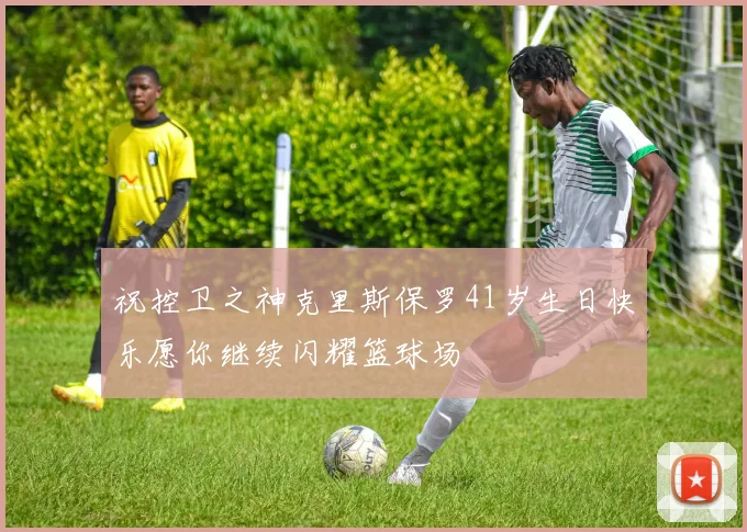祝控卫之神克里斯保罗41岁生日快乐愿你继续闪耀篮球场