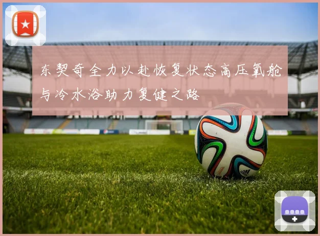 东契奇全力以赴恢复状态高压氧舱与冷水浴助力复健之路