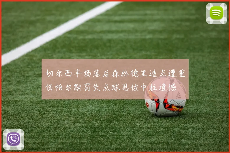 切尔西半场落后森林德里造点遭重伤帕尔默罚失点球恩佐中柱遗憾