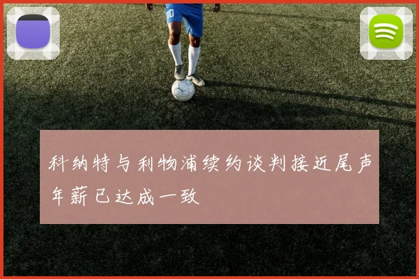 科纳特与利物浦续约谈判接近尾声年薪已达成一致