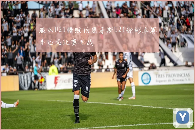 狼队U21惜败伯恩茅斯U21徐彬本赛季已无比赛可战