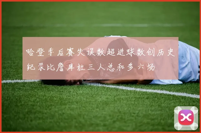 哈登季后赛失误数超进球数创历史纪录比詹库杜三人总和多六场