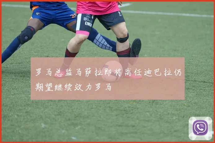 罗马总监马萨拉即将离任迪巴拉仍期望继续效力罗马