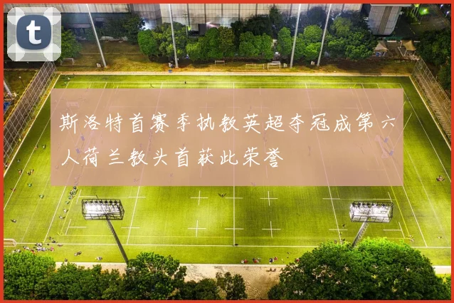 斯洛特首赛季执教英超夺冠成第六人荷兰教头首获此荣誉