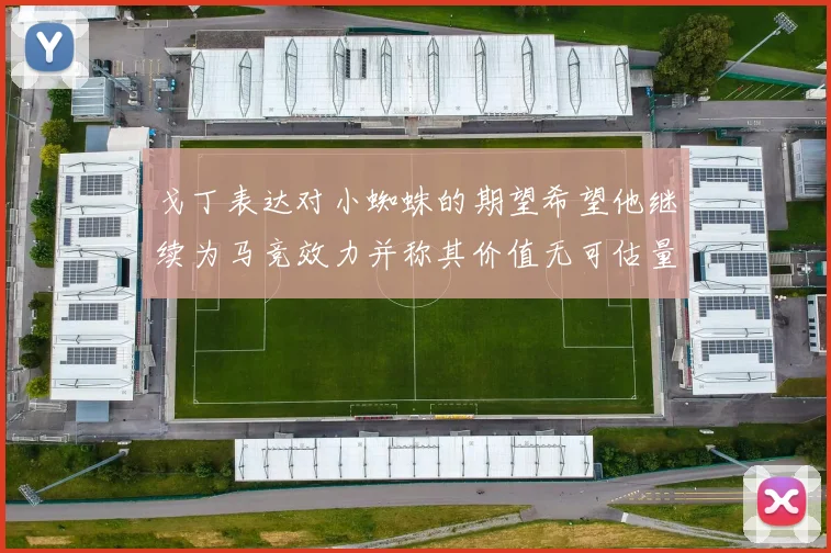 戈丁表达对小蜘蛛的期望希望他继续为马竞效力并称其价值无可估量