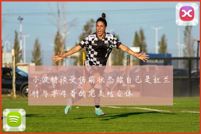 小波特谈受伤前状态称自己是杜兰特与字母哥的完美结合体